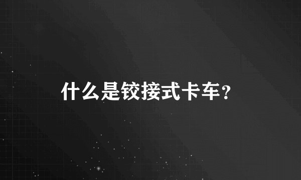 什么是铰接式卡车?