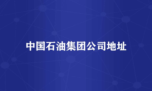 中国石油集团公司地址