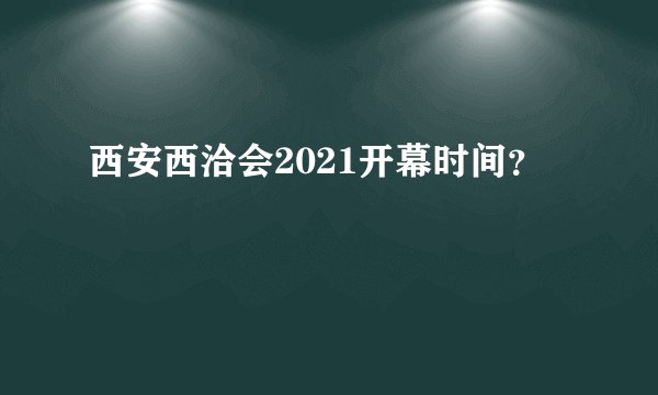 西安西洽会2021开幕时间？
