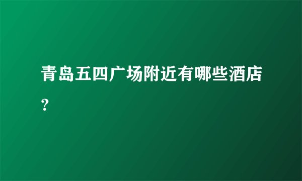 青岛五四广场附近有哪些酒店？