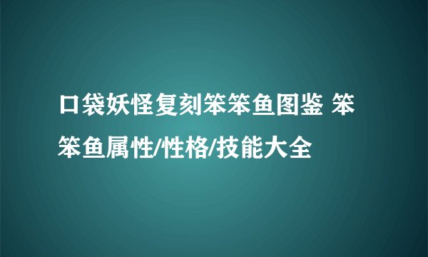口袋妖怪复刻笨笨鱼图鉴 笨笨鱼属性/性格/技能大全