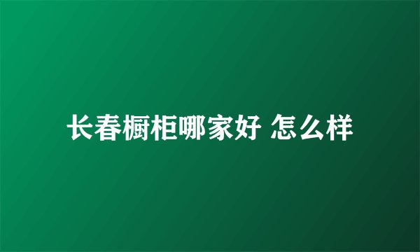 长春橱柜哪家好 怎么样