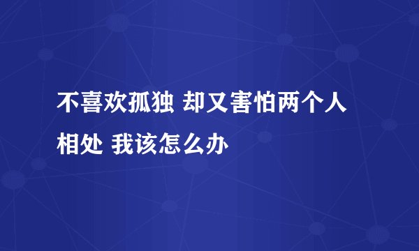 不喜欢孤独 却又害怕两个人相处 我该怎么办