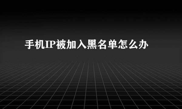 手机IP被加入黑名单怎么办