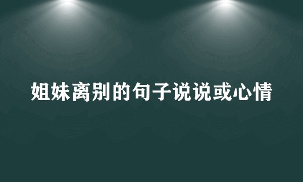 姐妹离别的句子说说或心情