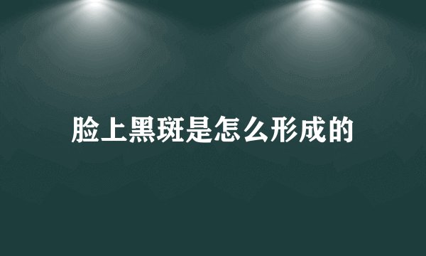 脸上黑斑是怎么形成的