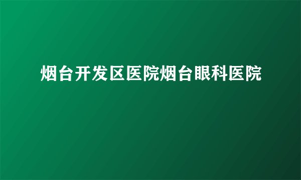 烟台开发区医院烟台眼科医院
