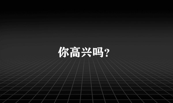 你高兴吗？