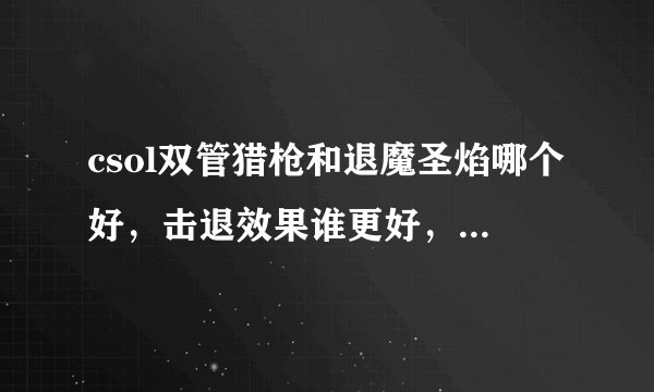 csol双管猎枪和退魔圣焰哪个好,击退效果谁更好,打生化谁更好用,知道的请给我一个答案