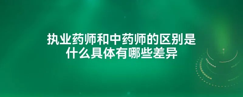 执业药师和中药师的区别是什么具体有哪些差异