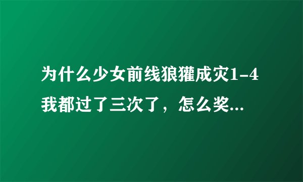 为什么少女前线狼獾成灾1-4我都过了三次了，怎么奖励没有散弹？