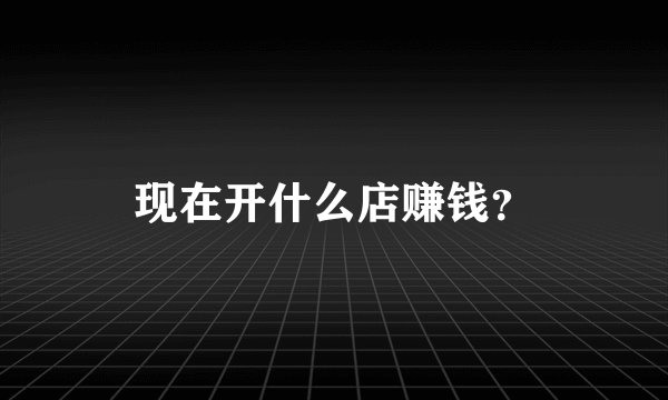 现在开什么店赚钱？