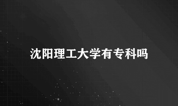 沈阳理工大学有专科吗