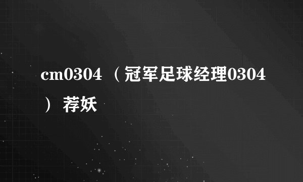 cm0304 （冠军足球经理0304） 荐妖