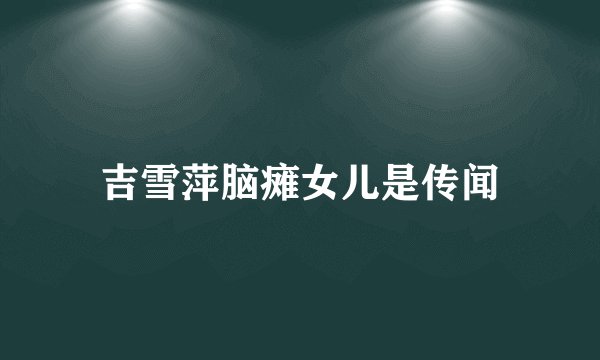 吉雪萍脑瘫女儿是传闻