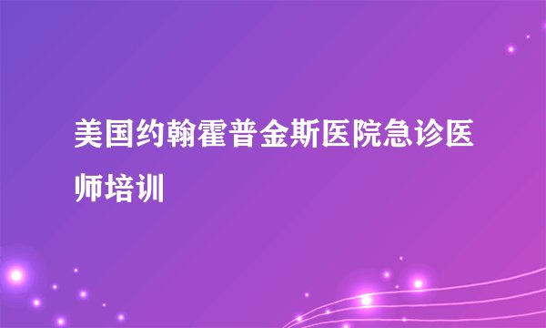 美国约翰霍普金斯医院急诊医师培训