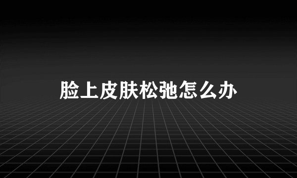 脸上皮肤松弛怎么办