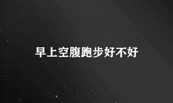 早上空腹跑步好不好
