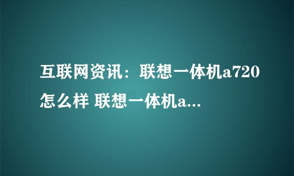 互联网资讯：联想一体机a720怎么样 联想一体机a720报价和评测介绍