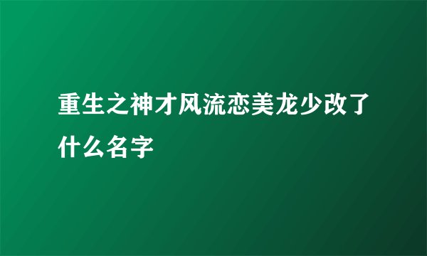 重生之神才风流恋美龙少改了什么名字