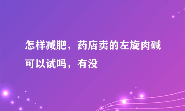 怎样减肥，药店卖的左旋肉碱可以试吗，有没