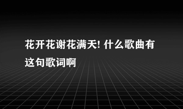 花开花谢花满天! 什么歌曲有这句歌词啊
