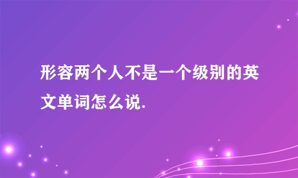 形容两个人不是一个级别的英文单词怎么说.