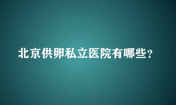 北京供卵私立医院有哪些？