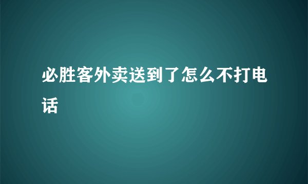 必胜客外卖送到了怎么不打电话