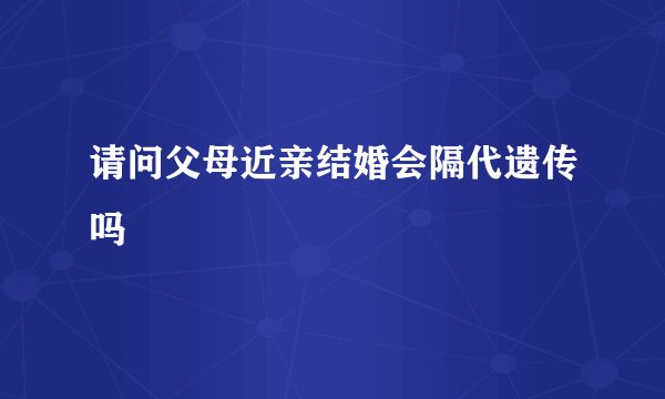 请问父母近亲结婚会隔代遗传吗