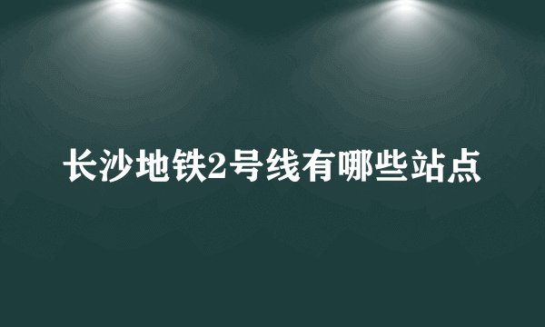 长沙地铁2号线有哪些站点
