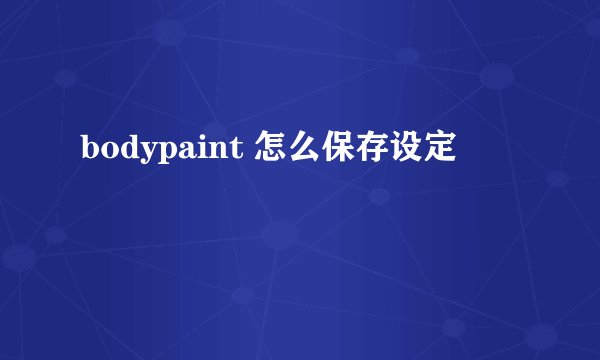 bodypaint 怎么保存设定
