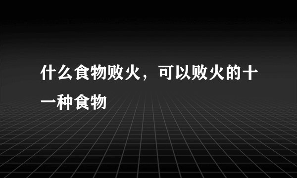 什么食物败火，可以败火的十一种食物