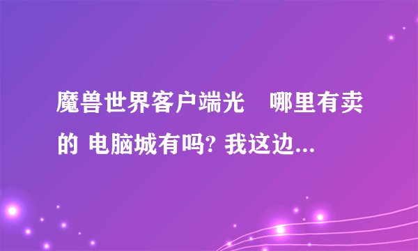 魔兽世界客户端光盤哪里有卖的 电脑城有吗? 我这边没的专门买游戏的