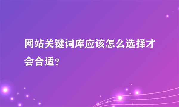 网站关键词库应该怎么选择才会合适？