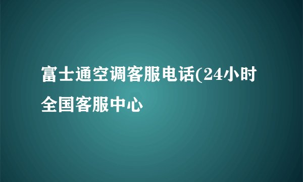 富士通空调客服电话(24小时全国客服中心
