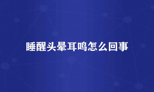 睡醒头晕耳鸣怎么回事