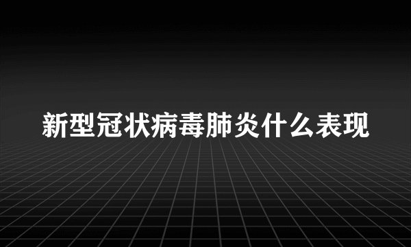 新型冠状病毒肺炎什么表现