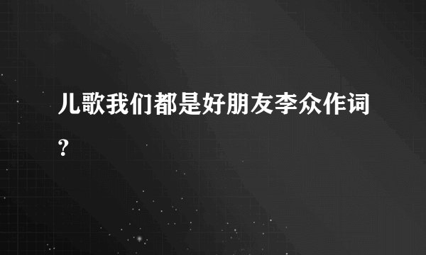 儿歌我们都是好朋友李众作词？