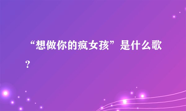 “想做你的疯女孩”是什么歌?