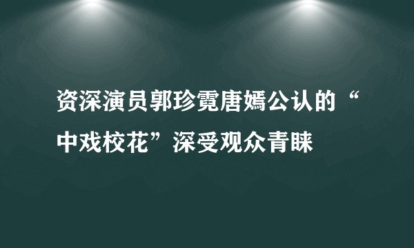 资深演员郭珍霓唐嫣公认的“中戏校花”深受观众青睐