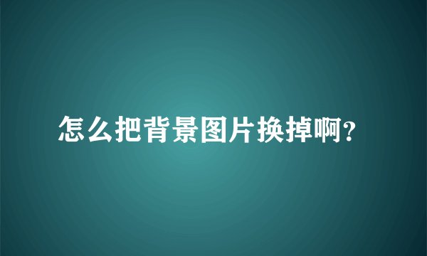 怎么把背景图片换掉啊？