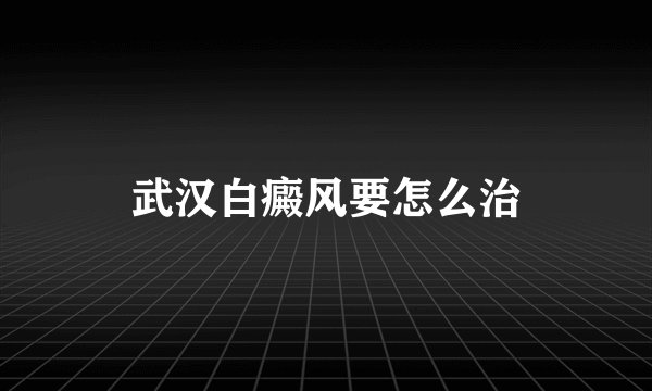 武汉白癜风要怎么治