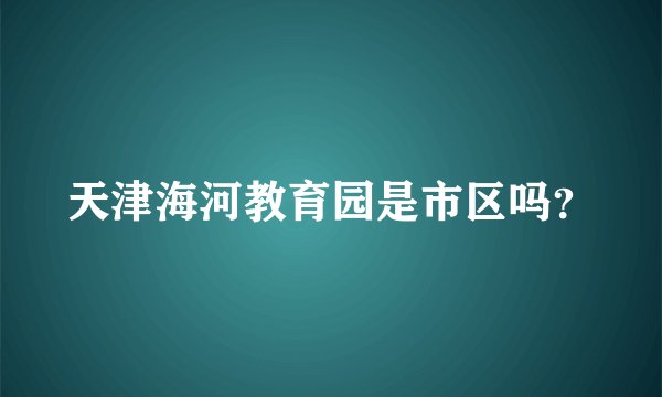天津海河教育园是市区吗？