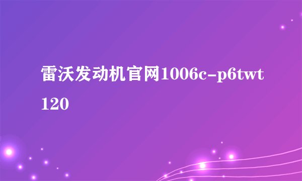 雷沃发动机官网1006c-p6twt120