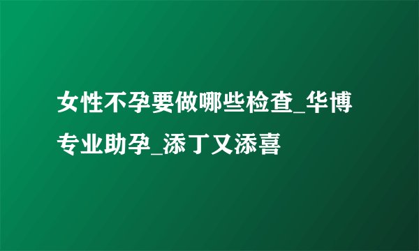 女性不孕要做哪些检查_华博专业助孕_添丁又添喜