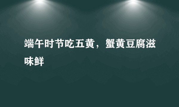 端午时节吃五黄，蟹黄豆腐滋味鲜