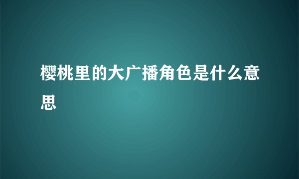 樱桃里的大广播角色是什么意思