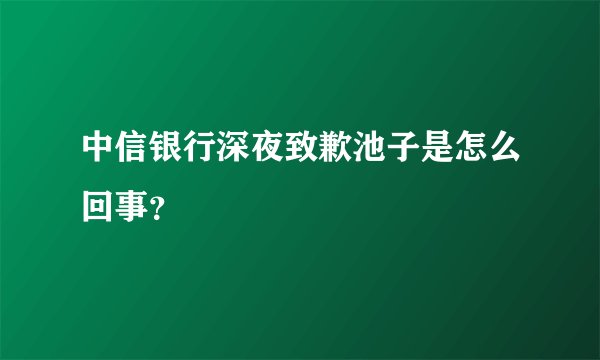 中信银行深夜致歉池子是怎么回事？