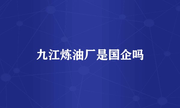 九江炼油厂是国企吗